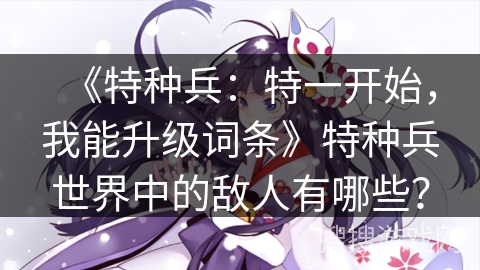 《特种兵：特一开始，我能升级词条》特种兵世界中的敌人有哪些？