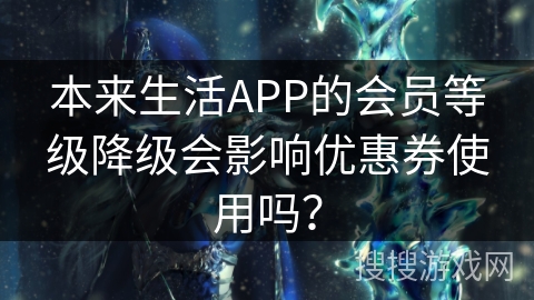 本来生活APP的会员等级降级会影响优惠券使用吗？