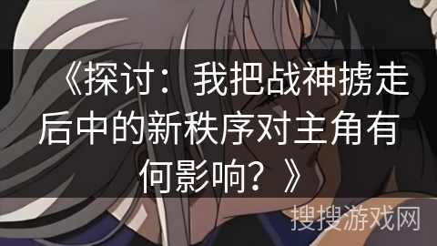 《探讨：我把战神掳走后中的新秩序对主角有何影响？》