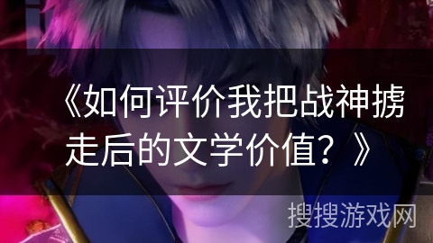 《如何评价我把战神掳走后的文学价值？》