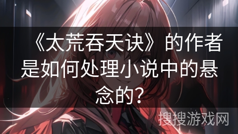 《太荒吞天诀》的作者是如何处理小说中的悬念的？
