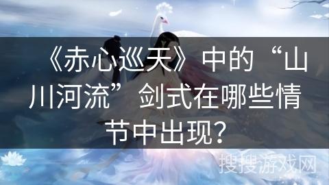 《赤心巡天》中的“山川河流”剑式在哪些情节中出现？