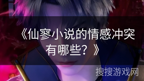《仙寥小说的情感冲突有哪些？》
