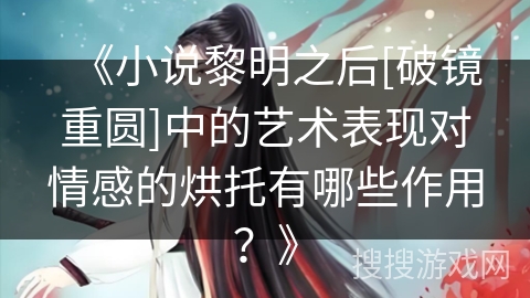 《小说黎明之后[破镜重圆]中的艺术表现对情感的烘托有哪些作用？》