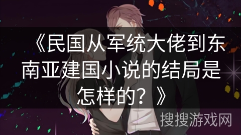 《民国从军统大佬到东南亚建国小说的结局是怎样的？》
