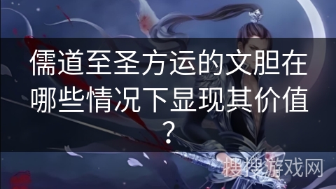 儒道至圣方运的文胆在哪些情况下显现其价值？