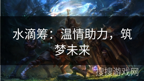 水滴筹：温情助力，筑梦未来