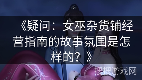 《疑问：女巫杂货铺经营指南的故事氛围是怎样的？》