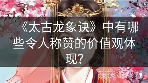 《太古龙象诀》中有哪些令人称赞的价值观体现？