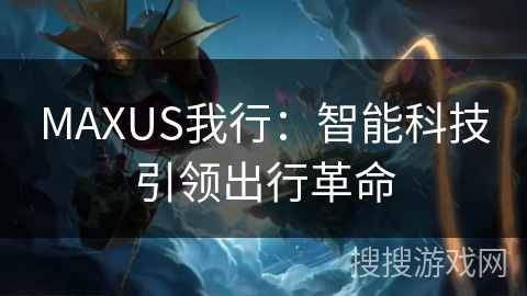 MAXUS我行：智能科技引领出行革命