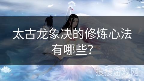 太古龙象决的修炼心法有哪些？
