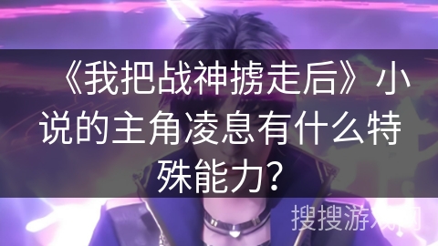 《我把战神掳走后》小说的主角凌息有什么特殊能力？