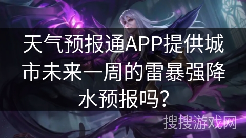 天气预报通APP提供城市未来一周的雷暴强降水预报吗？