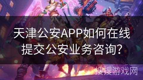 天津公安APP如何在线提交公安业务咨询？