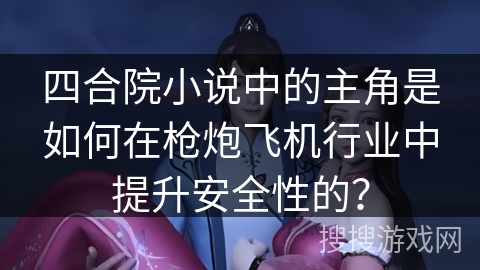 四合院小说中的主角是如何在枪炮飞机行业中提升安全性的？
