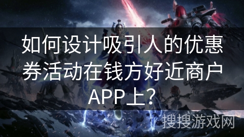 如何设计吸引人的优惠券活动在钱方好近商户APP上？
