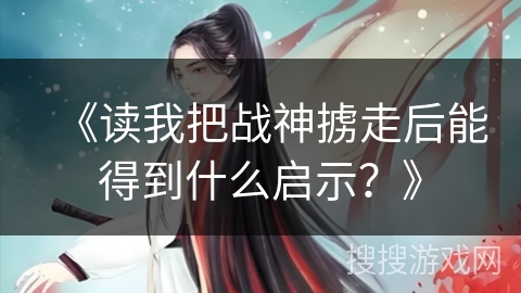 《读我把战神掳走后能得到什么启示？》
