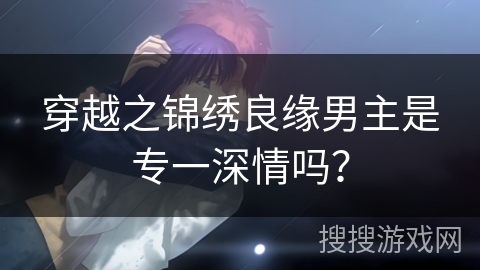 穿越之锦绣良缘男主是专一深情吗？