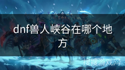 dnf兽人峡谷在哪个地方