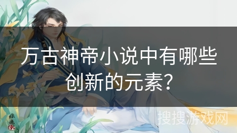 万古神帝小说中有哪些创新的元素？