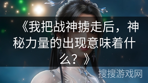《我把战神掳走后，神秘力量的出现意味着什么？》