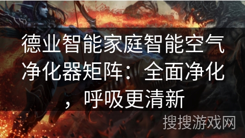 德业智能家庭智能空气净化器矩阵：全面净化，呼吸更清新