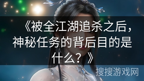 《被全江湖追杀之后，神秘任务的背后目的是什么？》