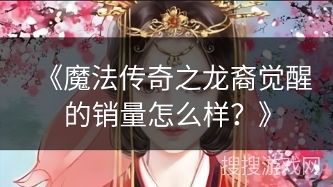 《魔法传奇之龙裔觉醒的销量怎么样？》