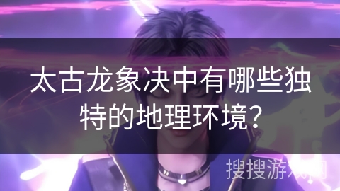 太古龙象决中有哪些独特的地理环境？
