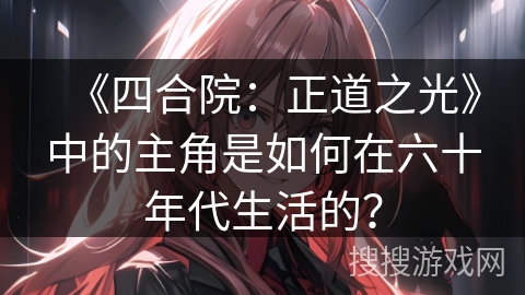 《四合院：正道之光》中的主角是如何在六十年代生活的？