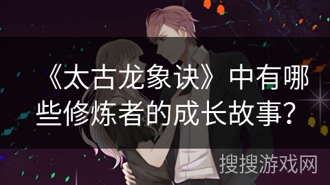 《太古龙象诀》中有哪些修炼者的成长故事？