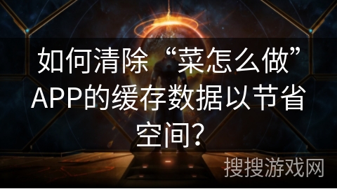 如何清除“菜怎么做”APP的缓存数据以节省空间？