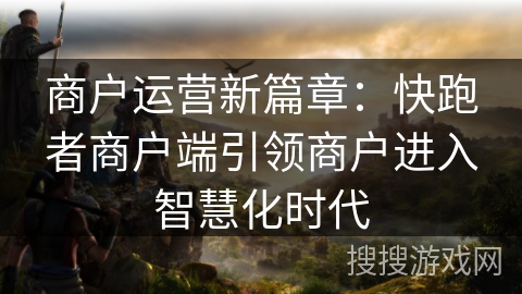商户运营新篇章：快跑者商户端引领商户进入智慧化时代