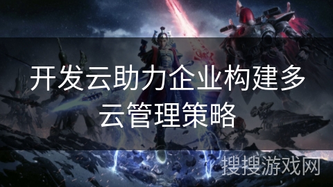 开发云助力企业构建多云管理策略