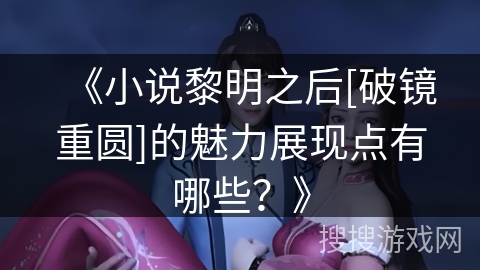 《小说黎明之后[破镜重圆]的魅力展现点有哪些？》