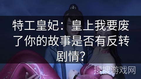 特工皇妃：皇上我要废了你的故事是否有反转剧情？