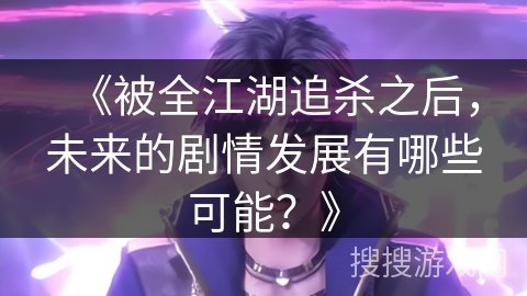 《被全江湖追杀之后，未来的剧情发展有哪些可能？》