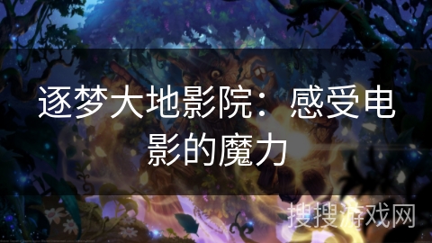 逐梦大地影院：感受电影的魔力