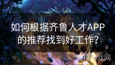 如何根据齐鲁人才APP的推荐找到好工作？