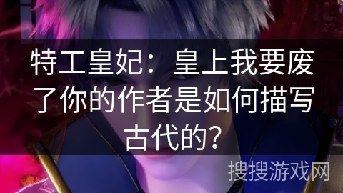 特工皇妃：皇上我要废了你的作者是如何描写古代的？
