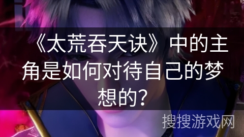 《太荒吞天诀》中的主角是如何对待自己的梦想的？