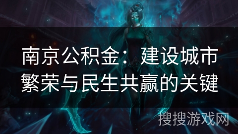 南京公积金：建设城市繁荣与民生共赢的关键