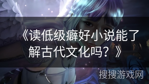 《读低级癖好小说能了解古代文化吗？》