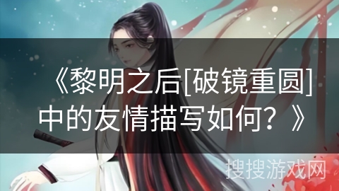 《黎明之后[破镜重圆]中的友情描写如何？》