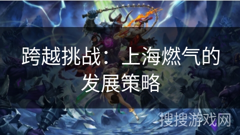 跨越挑战：上海燃气的发展策略