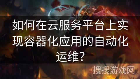 如何在云服务平台上实现容器化应用的自动化运维？