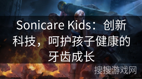 Sonicare Kids：创新科技，呵护孩子健康的牙齿成长