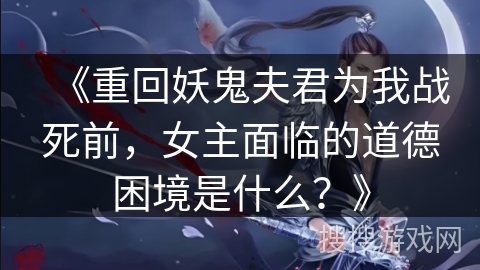 《重回妖鬼夫君为我战死前，女主面临的道德困境是什么？》