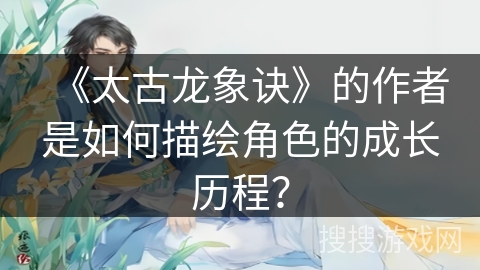 《太古龙象诀》的作者是如何描绘角色的成长历程？