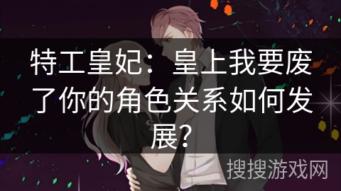 特工皇妃：皇上我要废了你的角色关系如何发展？